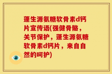 蓬生源氨糖软骨素d钙片宣传语(强健骨骼，关节保护，蓬生源氨糖软骨素d钙片，来自自然的呵护)