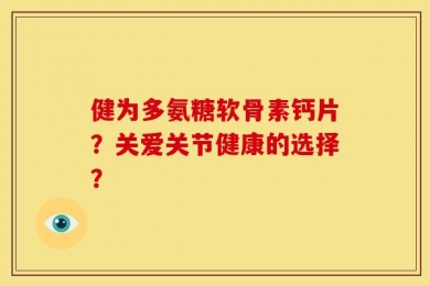 健为多氨糖软骨素钙片？关爱关节健康的选择？