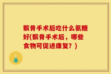 髌骨手术后吃什么氨糖好(髌骨手术后，哪些食物可促进康复？)