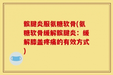 髌腱炎服氨糖软骨(氨糖软骨缓解髌腱炎：缓解膝盖疼痛的有效方式)