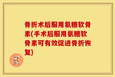 骨折术后服用氨糖软骨素(手术后服用氨糖软骨素可有效促进骨折恢复)