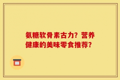 氨糖软骨素古力？营养健康的美味零食推荐？