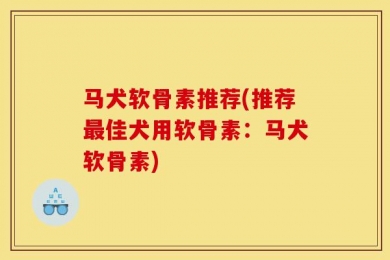 马犬软骨素推荐(推荐最佳犬用软骨素：马犬软骨素)