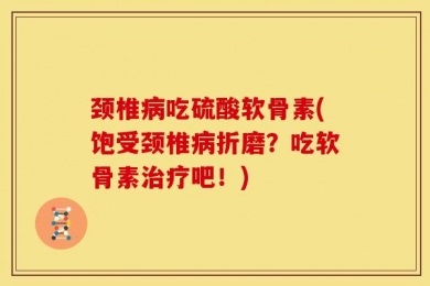 颈椎病吃硫酸软骨素(饱受颈椎病折磨？吃软骨素治疗吧！)