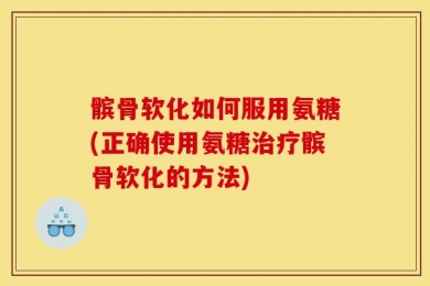 髌骨软化如何服用氨糖(正确使用氨糖治疗髌骨软化的方法)