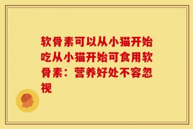 软骨素可以从小猫开始吃从小猫开始可食用软骨素：营养好处不容忽视