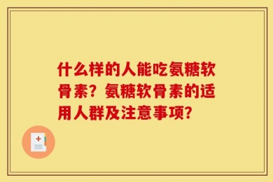 什么样的人能吃氨糖软骨素？氨糖软骨素的适用人群及注意事项？