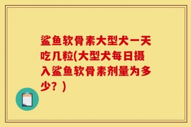 鲨鱼软骨素大型犬一天吃几粒(大型犬每日摄入鲨鱼软骨素剂量为多少？)