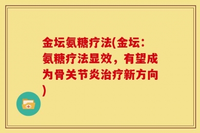 金坛氨糖疗法(金坛：氨糖疗法显效，有望成为骨关节炎治疗新方向)
