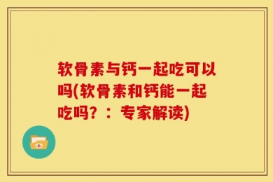 软骨素与钙一起吃可以吗(软骨素和钙能一起吃吗？：专家解读)