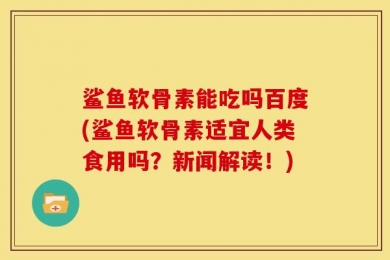 鲨鱼软骨素能吃吗百度(鲨鱼软骨素适宜人类食用吗？新闻解读！)