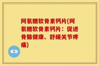阿氨糖软骨素钙片(阿氨糖软骨素钙片：促进骨骼健康、舒缓关节疼痛)
