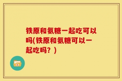 铁原和氨糖一起吃可以吗(铁原和氨糖可以一起吃吗？)