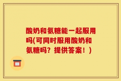 酸奶和氨糖能一起服用吗(可同时服用酸奶和氨糖吗？提供答案！)