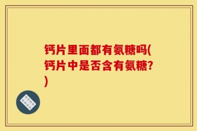 钙片里面都有氨糖吗(钙片中是否含有氨糖？)