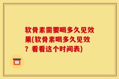 软骨素需要喝多久见效果(软骨素喝多久见效？看看这个时间表)