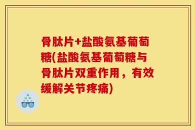 骨肽片+盐酸氨基葡萄糖(盐酸氨基葡萄糖与骨肽片双重作用，有效缓解关节疼痛)