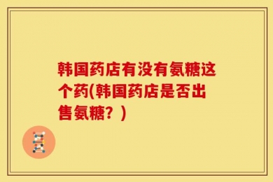 韩国药店有没有氨糖这个药(韩国药店是否出售氨糖？)