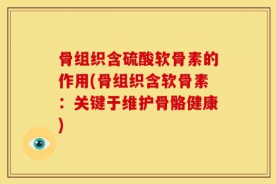 骨组织含硫酸软骨素的作用(骨组织含软骨素：关键于维护骨骼健康)