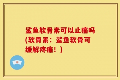 鲨鱼软骨素可以止痛吗(软骨素：鲨鱼软骨可缓解疼痛！)