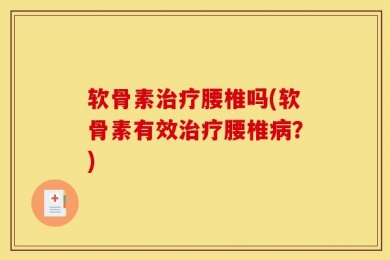 软骨素治疗腰椎吗(软骨素有效治疗腰椎病？)
