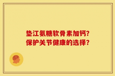 垫江氨糖软骨素加钙？保护关节健康的选择？