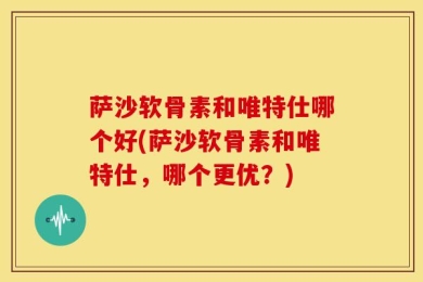 萨沙软骨素和唯特仕哪个好(萨沙软骨素和唯特仕，哪个更优？)
