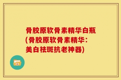 骨胶原软骨素精华白瓶(骨胶原软骨素精华：美白祛斑抗老神器)