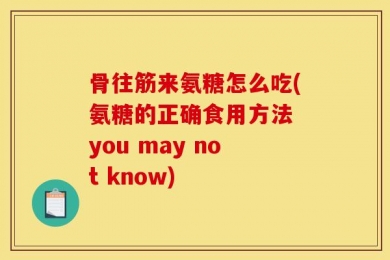 骨往筋来氨糖怎么吃(氨糖的正确食用方法 you may not know)