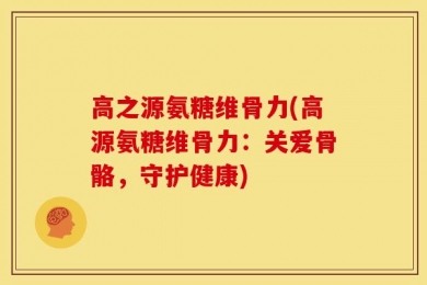 高之源氨糖维骨力(高源氨糖维骨力：关爱骨骼，守护健康)