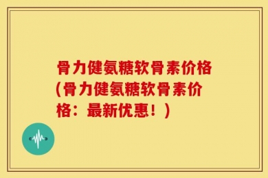 骨力健氨糖软骨素价格(骨力健氨糖软骨素价格：最新优惠！)