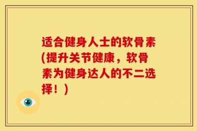 适合健身人士的软骨素(提升关节健康，软骨素为健身达人的不二选择！)