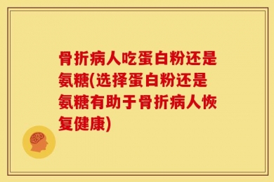 骨折病人吃蛋白粉还是氨糖(选择蛋白粉还是氨糖有助于骨折病人恢复健康)