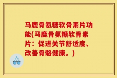马鹿骨氨糖软骨素片功能(马鹿骨氨糖软骨素片：促进关节舒适度、改善骨骼健康。)