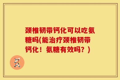 颈椎韧带钙化可以吃氨糖吗(能治疗颈椎韧带钙化！氨糖有效吗？)