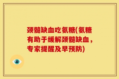 颈髓缺血吃氨糖(氨糖有助于缓解颈髓缺血，专家提醒及早预防)