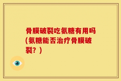 骨膜破裂吃氨糖有用吗(氨糖能否治疗骨膜破裂？)