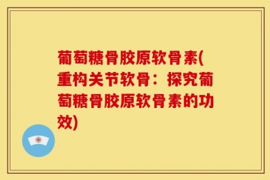 葡萄糖骨胶原软骨素(重构关节软骨：探究葡萄糖骨胶原软骨素的功效)