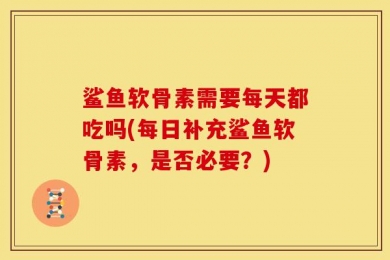 鲨鱼软骨素需要每天都吃吗(每日补充鲨鱼软骨素，是否必要？)