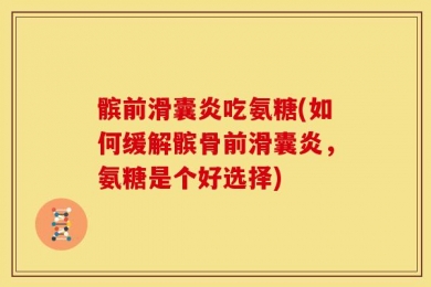 髌前滑囊炎吃氨糖(如何缓解髌骨前滑囊炎，氨糖是个好选择)