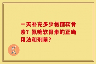 一天补充多少氨糖软骨素？氨糖软骨素的正确用法和剂量？
