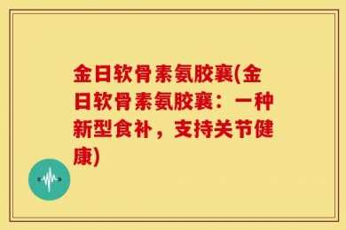 金日软骨素氨胶襄(金日软骨素氨胶襄：一种新型食补，支持关节健康)