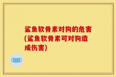 鲨鱼软骨素对狗的危害(鲨鱼软骨素可对狗造成伤害)