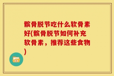 髌骨脱节吃什么软骨素好(髌骨脱节如何补充软骨素，推荐这些食物)