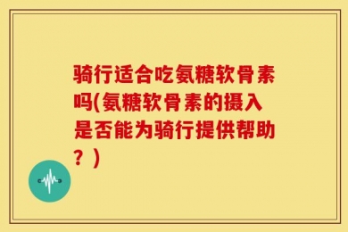 骑行适合吃氨糖软骨素吗(氨糖软骨素的摄入是否能为骑行提供帮助？)