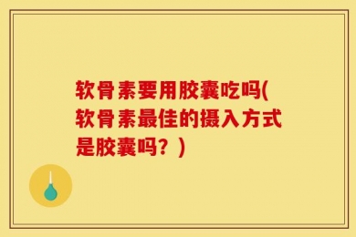 软骨素要用胶囊吃吗(软骨素最佳的摄入方式是胶囊吗？)