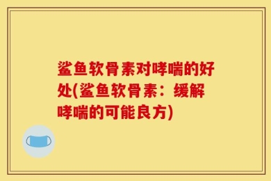 鲨鱼软骨素对哮喘的好处(鲨鱼软骨素：缓解哮喘的可能良方)