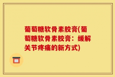 葡萄糖软骨素胶膏(葡萄糖软骨素胶膏：缓解关节疼痛的新方式)
