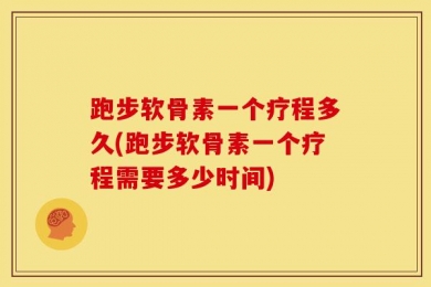 跑步软骨素一个疗程多久(跑步软骨素一个疗程需要多少时间)