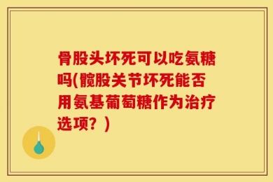 骨股头坏死可以吃氨糖吗(髋股关节坏死能否用氨基葡萄糖作为治疗选项？)